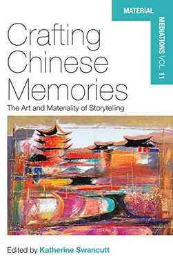 Crafting Chinese Memories: The Art And Materiality Of Storytelling (Material Mediations: People And Things In A World Of Movement, 11)