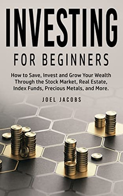 Investing For Beginners: How To Save, Invest And Grow Your Wealth Through The Stock Market, Real Estate, Index Funds, Precious Metals, And More