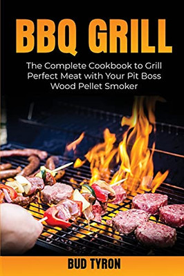 Bbq Grill: The Complete Cookbook To Grill Perfect Meat With Your Pit Boss Wood Pellet Smoker