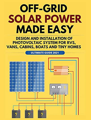 Off-Grid Solar Power Made Easy: Design And Installation Of Photovoltaic System For Rvs, Vans, Cabins, Boats And Tiny Homes