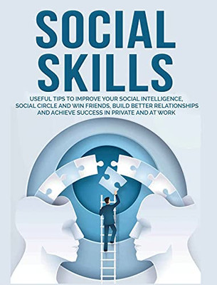 Social Skills: Useful Tips To Improve Your Social Intelligence, Social Circle And Win Friends, Build Better Relationships And Achieve Success In Your Life, Even At Work