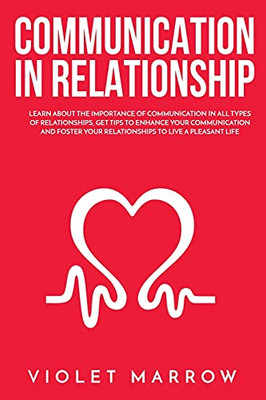 Communication In Relationship: Learn About The Importance Of Communication In All Types Of Relationships, Get Tips To Enhance Your Communication And Foster Your Relationships To Live A Pleasant Life