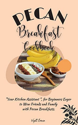 Pecan Breakfast Cookbook: Your Kitchen Assistant, For Beginners Eager To Wow Friends And Family With Pecan Breakfasts.