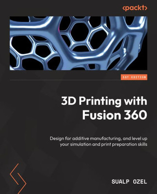 3D Printing with Fusion 360: Design for additive manufacturing, and level up your simulation and print preparation skills