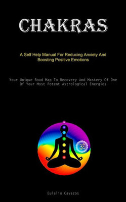 Chakras: A Self Help Manual For Reducing Anxiety And Boosting Positive Emotions (Your Unique Road Map To Recovery And Mastery O