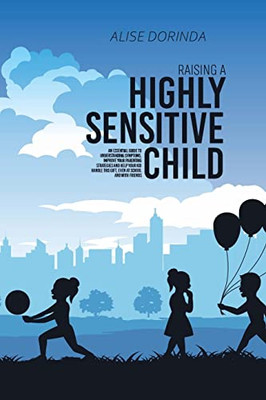 Raising A Highly Sensitive Child: A Reassuring Guide To Help Parenting Confident, Emotionally Intelligent And Highly Sensitive Kids. How To Nurture ... And Easily Manage Your Family'S Daily Life