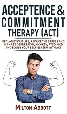 Acceptance And Commitment Therapy (Act): Handle Painful Feelings To Create A Meaningful Life! Manage Depression, Anxiety, Ptsd, Ocd And Boost Your ... More Flexible, Effective And Fulfilled