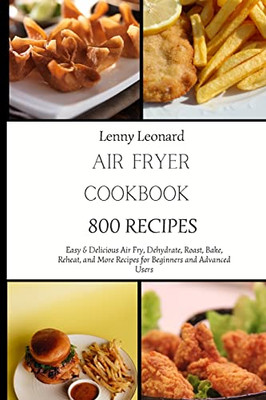 Air Fryer Cookbook 800 Recipes: Easy & Delicious Air Fry, Dehydrate, Roast, Bake, Reheat, And More Recipes For Beginners And Advanced Users