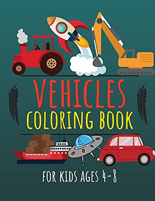 Vehicles Coloring Book For Kids Ages 4-8: Cars, Trucks, Diggers, Dumpers, Cranes, Rockets, Ships & Many More
