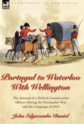 Portugal to Waterloo With Wellington: the Journal of a British Commissariat Officer During the Peninsular War and the Campaign of 1815