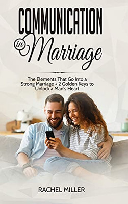 Communication In Marriage: The Elements That Go Into A Strong Marriage + 2 Golden Keys To Unlock A Man'S Heart