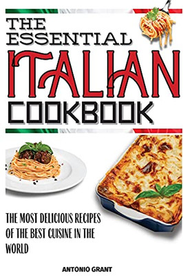 The Essential Italian Cookbook: The Most Delicious Recipes Of The Best Cuisine In The World