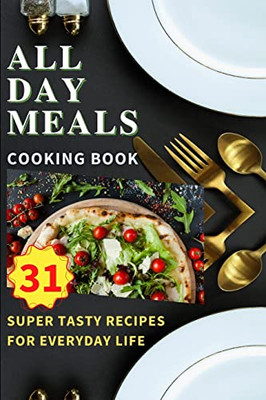 All Day Meals Cooking Book: Easy To Make Recipes Cookbook With Useful Tips To Level Up Your Kitchen Game And To Have Tasty Meals Every Single Day Appetizers, Desserts, Festive Dinners And Much More