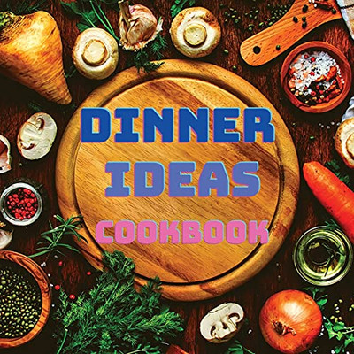 Dinner Ideas Cookbook: Easy Recipes For Seafood, Poultry, Pasta, Vegan Stuff, And Other Dishes Everyone Will Love