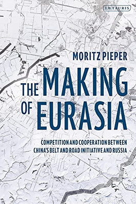 The Making Of Eurasia: Competition And Cooperation Between ChinaS Belt And Road Initiative And Russia