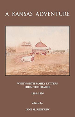 A Kansas Adventure: Whitworth Family Letters From The Prairie 1884 -1896