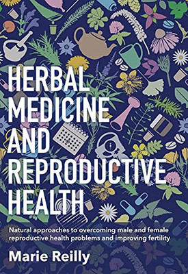 Herbal Medicine And Reproductive Health: Natural Approaches To Understanding And Overcoming Reproductive Health Problems, And Improving Fertility