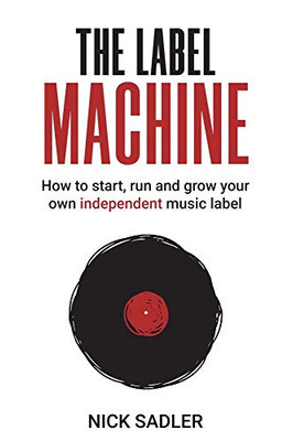 The Label Machine: How To Start, Run And Grow Your Own Independent Music Label