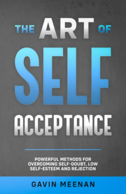 The Art Of Self Acceptance: Powerful Methods For Overcoming Self-Doubt, Low Self-Esteem And Rejection