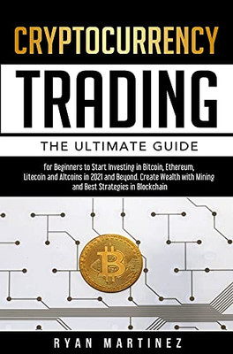 Cryptocurrency Trading: The Ultimate Guide For Beginners To Start Investing In Bitcoin, Ethereum, Litecoin And Altcoins In 2021 And Beyond. Create Wealth With Mining And Best Strategies In Blockchain