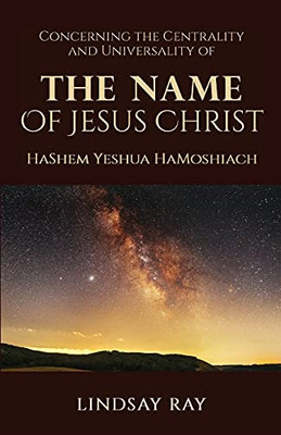 The Centrality And Universality Of The Name Of Jesus Christ: Hashem Yeshua Hamoshiach