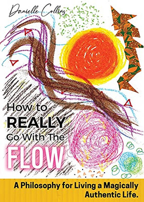 How To Really Go With The Flow: A Philosophy For Living A Magically Authentic Life.