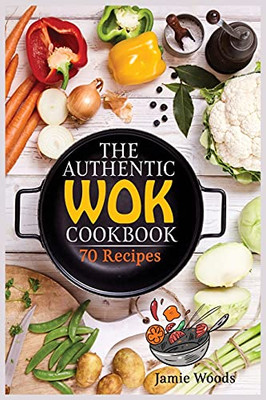 The Authentic Wok Cookbook: 70 Easy, Delicious & Fresh Recipes A Simple Chinese Cookbook For Stir-Fry, Dim Sum, And Other Restaurant Favorites.