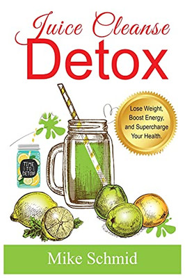 Juice Cleanse Detox: The Ultimate Diet For Weight Loss And Detox Lose Weight, Boost Energy, And Supercharge Your Health.