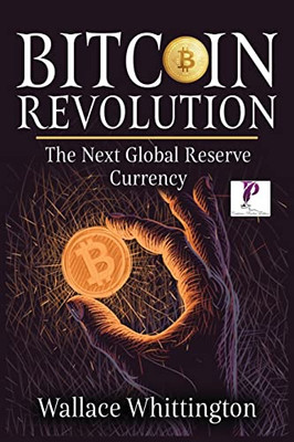 Bitcoin Revolution: Learn How Bitcoin Works And How To Invest. Why Cryptocurrencies Will Be The Next Global Reserve Currency.