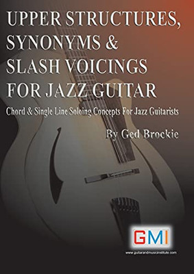 Upper Structures, Synonyms & Slash Voicings For Jazz Guitar: Chord & Single Line Soloing Concepts For Jazz Guitarists