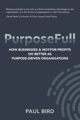 Purposefull: How Businesses And Not-For-Profits Do Better As Purpose-Driven Organisations