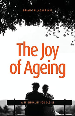 The Joy Of Ageing: A Spirituality For Oldies