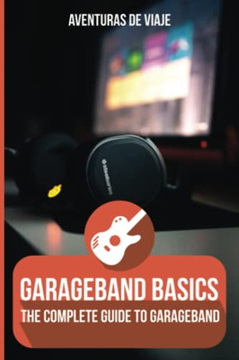 Garageband Basics: The Complete Guide To Garageband Volume 1 (Music)