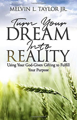 Turn Your Dream into Reality: Using Your God-Given Gifts to Fulfill Your Purpose