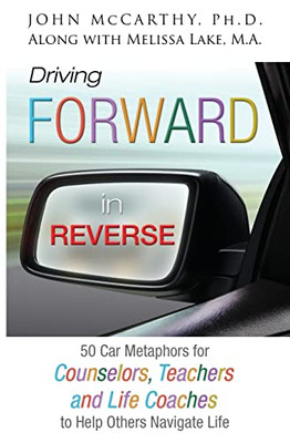 Driving Forward In Reverse: 50 Car Metaphors For Counselors, Teachers, And Life Coaches To Help Others Navigate Life