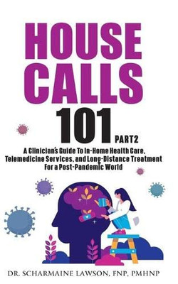 House Calls 101: Part 2 The Complete Clinician'S Guide To In-Home Health Care, Telemedicine Services, And Long-Distance Treatment For A Post-Pandemic World