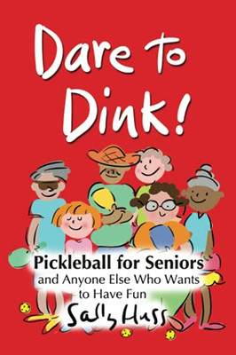 Dare To Dink!: Pickleball For Seniors And Anyone Else Who Wants To Have Fun