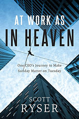 At Work As In Heaven: One Ceo'S Journey To Make Sunday Matter On Tuesday