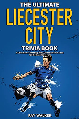 The Ultimate Leicester City Fc Trivia Book: A Collection Of Amazing Trivia Quizzes And Fun Facts For Die-Hard Foxes Fans!