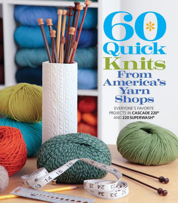 60 Quick Knits from America's Yarn Shops: Everyone's Favorite Projects in Cascade 220 and 220 Superwash