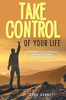 Take Control Of Your Life: Overcoming Life'S Obstacles Difficult Emotions And Problem Behavior