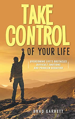 Take Control Of Your Life: Overcoming Life'S Obstacles Difficult Emotions And Problem Behavior