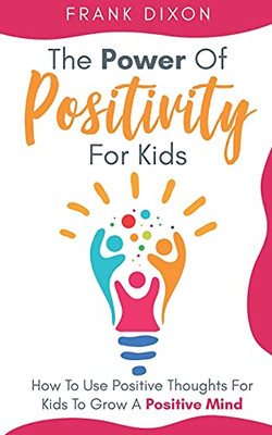 The Power Of Positivity For Kids: How To Use Positive Thoughts For Kids To Grow A Positive Mind