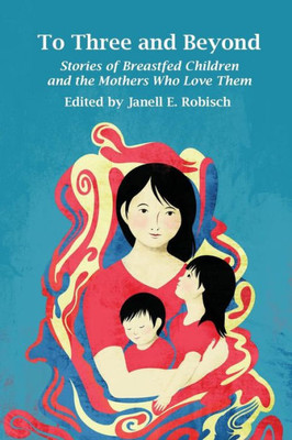 To Three and Beyond: Stories of Breastfed Children and the Mothers Who Love Them
