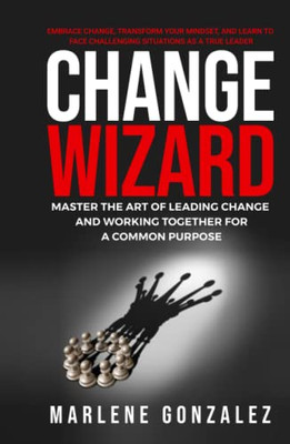 Change Wizard: Master The Art Of Leading Change And Working Together For A Common Purpose