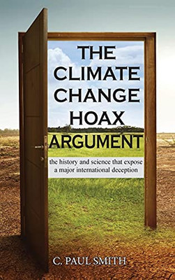 The Climate Change Hoax Argument: The History And Science That Expose A Major International Deception