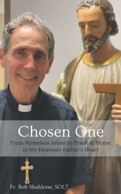 Chosen One: From Homeless Infant To Priest At Home In My Heavenly FatherS Heart