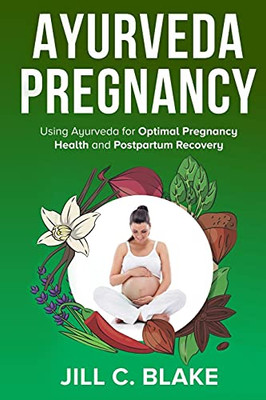 Ayurveda Pregnancy: Using Ayurveda For Optimal Pregnancy Health And Postpartum Recovery
