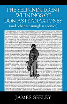 The Self-Indulgent Whinings Of Don Astyanax Jones: (And Other Meaningless Agonies)