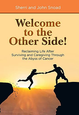 Welcome To The Other Side!: Reclaiming Life After Surviving And Caregiving Through The Abyss Of Cancer